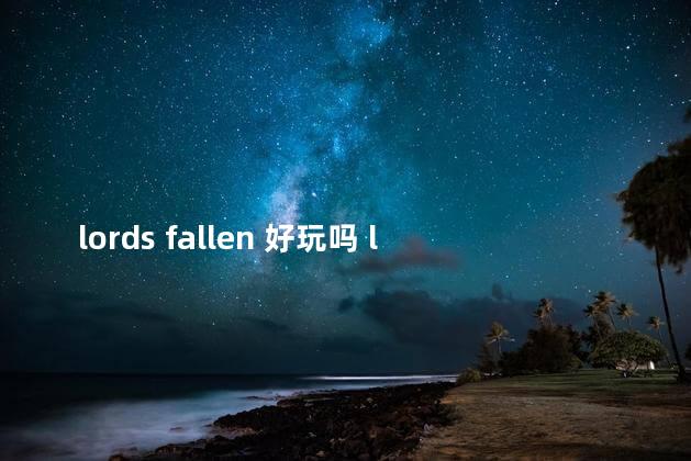lords fallen 好玩吗 lorde百科